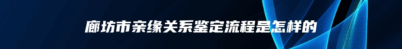 廊坊市亲缘关系鉴定流程是怎样的