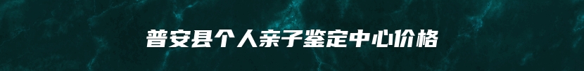 普安县个人亲子鉴定中心价格
