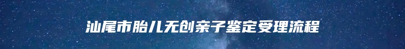 汕尾市胎儿无创亲子鉴定受理流程