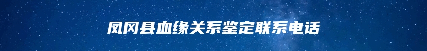 凤冈县血缘关系鉴定联系电话
