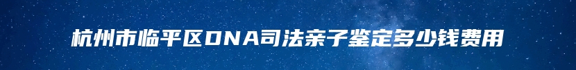 杭州市临平区DNA司法亲子鉴定多少钱费用