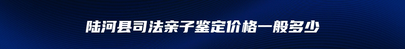 陆河县司法亲子鉴定价格一般多少