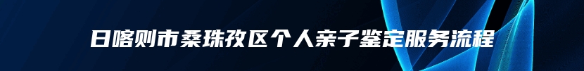 日喀则市桑珠孜区个人亲子鉴定服务流程