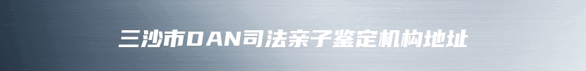 三沙市DAN司法亲子鉴定机构地址