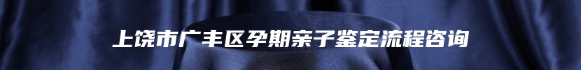 上饶市广丰区孕期亲子鉴定流程咨询