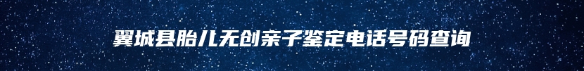 翼城县胎儿无创亲子鉴定电话号码查询