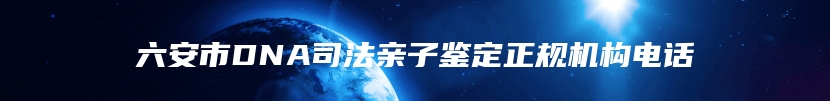 六安市DNA司法亲子鉴定正规机构电话