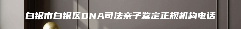 白银市白银区DNA司法亲子鉴定正规机构电话