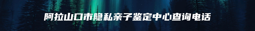 阿拉山口市隐私亲子鉴定中心查询电话
