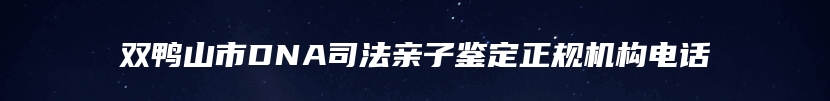 双鸭山市DNA司法亲子鉴定正规机构电话