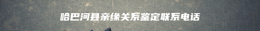 哈巴河县亲缘关系鉴定联系电话