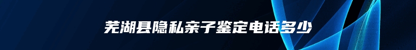 芜湖县隐私亲子鉴定电话多少