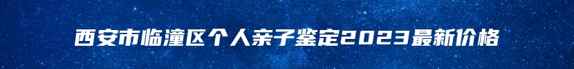 西安市临潼区个人亲子鉴定2023最新价格