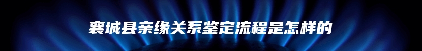 襄城县亲缘关系鉴定流程是怎样的