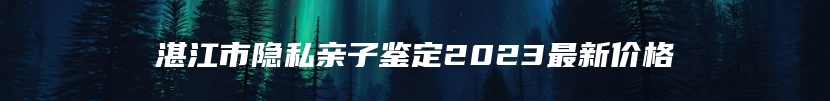 湛江市隐私亲子鉴定2023最新价格