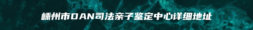 嵊州市DAN司法亲子鉴定中心详细地址