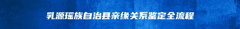 乳源瑶族自治县亲缘关系鉴定全流程