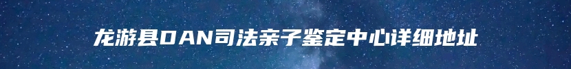 龙游县DAN司法亲子鉴定中心详细地址