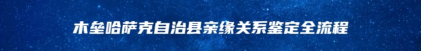 木垒哈萨克自治县亲缘关系鉴定全流程