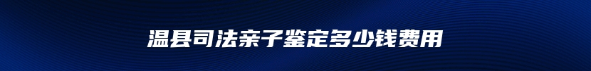 温县司法亲子鉴定多少钱费用