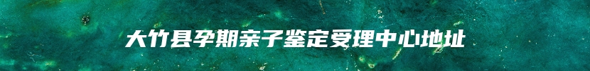 大竹县孕期亲子鉴定受理中心地址