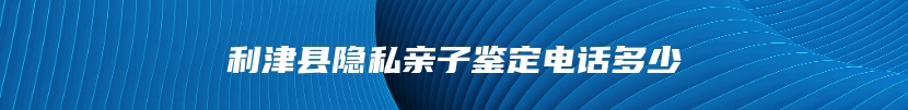 利津县隐私亲子鉴定电话多少