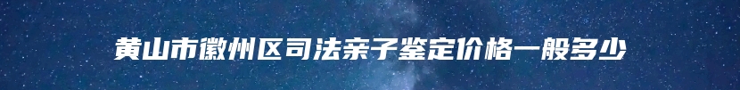 黄山市徽州区司法亲子鉴定价格一般多少
