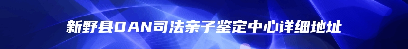 新野县DAN司法亲子鉴定中心详细地址