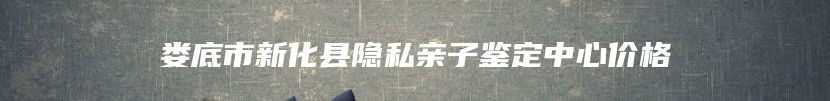 娄底市新化县隐私亲子鉴定中心价格