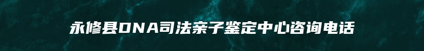永修县DNA司法亲子鉴定中心咨询电话
