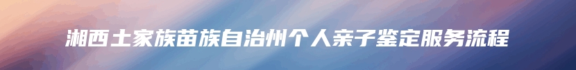 湘西土家族苗族自治州个人亲子鉴定服务流程