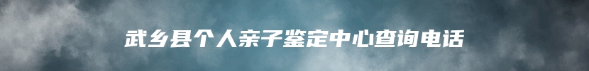 武乡县个人亲子鉴定中心查询电话