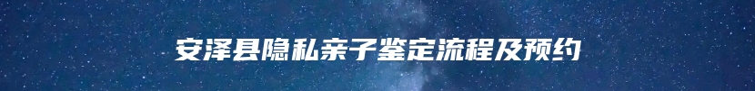 安泽县隐私亲子鉴定流程及预约