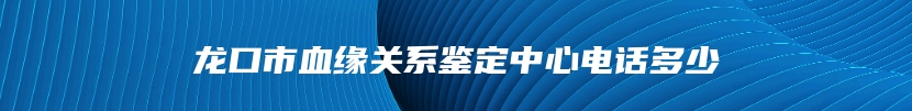 龙口市血缘关系鉴定中心电话多少