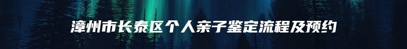漳州市长泰区个人亲子鉴定流程及预约