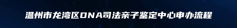 温州市龙湾区DNA司法亲子鉴定中心申办流程