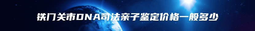 铁门关市DNA司法亲子鉴定价格一般多少