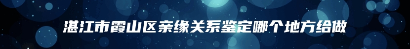 湛江市霞山区亲缘关系鉴定哪个地方给做