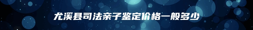 尤溪县司法亲子鉴定价格一般多少