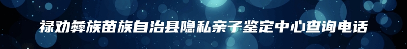 禄劝彝族苗族自治县隐私亲子鉴定中心查询电话