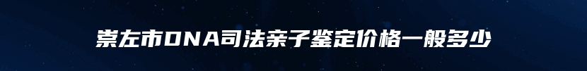 崇左市DNA司法亲子鉴定价格一般多少