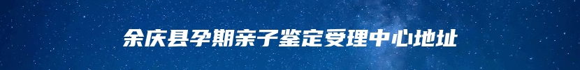 余庆县孕期亲子鉴定受理中心地址