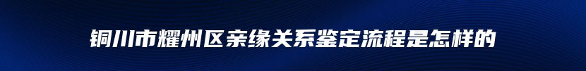铜川市耀州区亲缘关系鉴定流程是怎样的