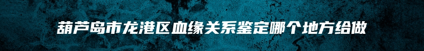 葫芦岛市龙港区血缘关系鉴定哪个地方给做