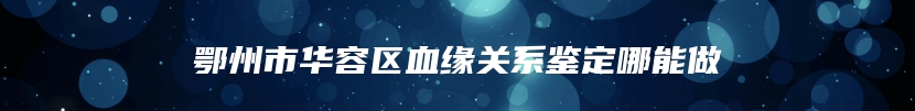 鄂州市华容区血缘关系鉴定哪能做