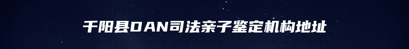 千阳县DAN司法亲子鉴定机构地址
