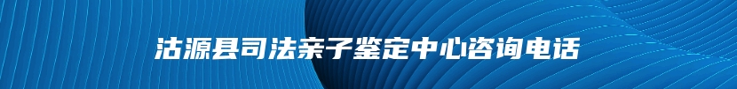 沽源县司法亲子鉴定中心咨询电话