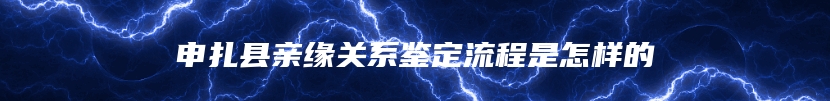 申扎县亲缘关系鉴定流程是怎样的