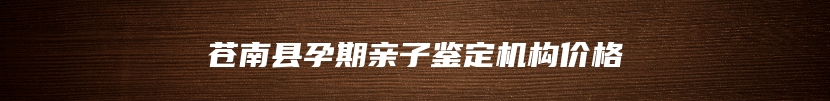 苍南县孕期亲子鉴定机构价格