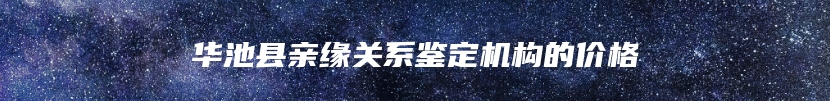 华池县亲缘关系鉴定机构的价格